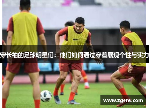 穿长袖的足球明星们：他们如何通过穿着展现个性与实力