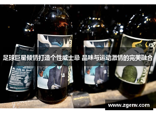 足球巨星倾情打造个性威士忌 品味与运动激情的完美融合