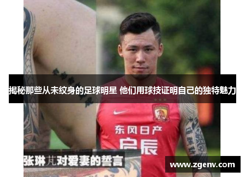 揭秘那些从未纹身的足球明星 他们用球技证明自己的独特魅力