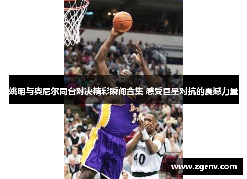 姚明与奥尼尔同台对决精彩瞬间合集 感受巨星对抗的震撼力量