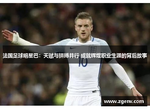 法国足球明星巴：天赋与拼搏并行 成就辉煌职业生涯的背后故事