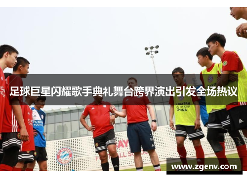 足球巨星闪耀歌手典礼舞台跨界演出引发全场热议