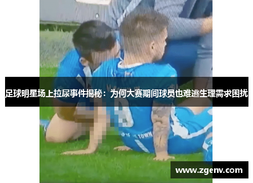 足球明星场上拉尿事件揭秘：为何大赛期间球员也难逃生理需求困扰