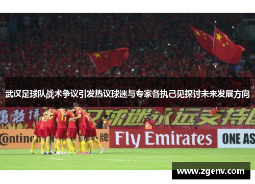 武汉足球队战术争议引发热议球迷与专家各执己见探讨未来发展方向
