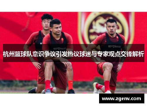 杭州篮球队意识争议引发热议球迷与专家观点交锋解析