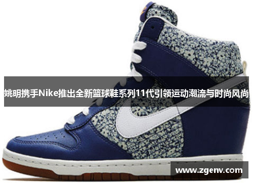 姚明携手Nike推出全新篮球鞋系列11代引领运动潮流与时尚风尚