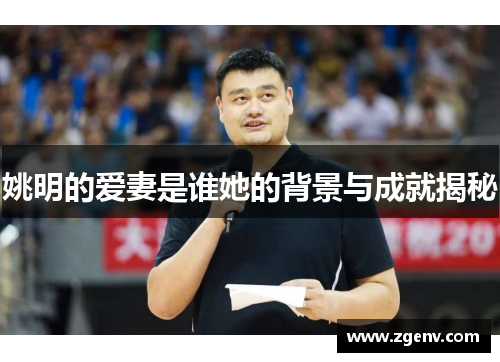 姚明的爱妻是谁她的背景与成就揭秘