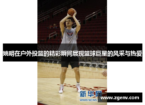 姚明在户外投篮的精彩瞬间展现篮球巨星的风采与热爱