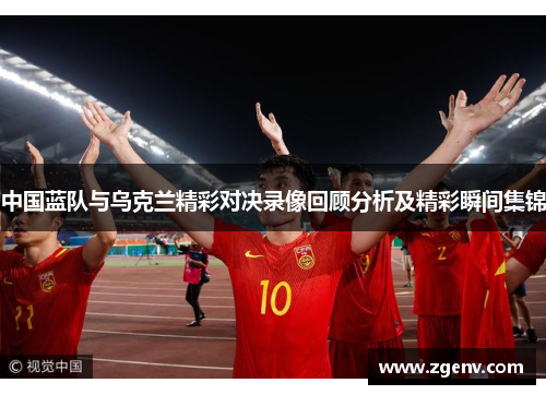 中国蓝队与乌克兰精彩对决录像回顾分析及精彩瞬间集锦