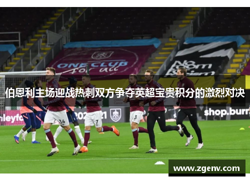 伯恩利主场迎战热刺双方争夺英超宝贵积分的激烈对决
