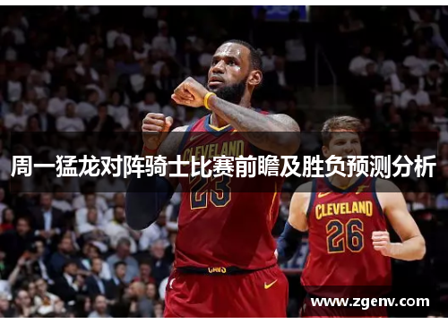 周一猛龙对阵骑士比赛前瞻及胜负预测分析