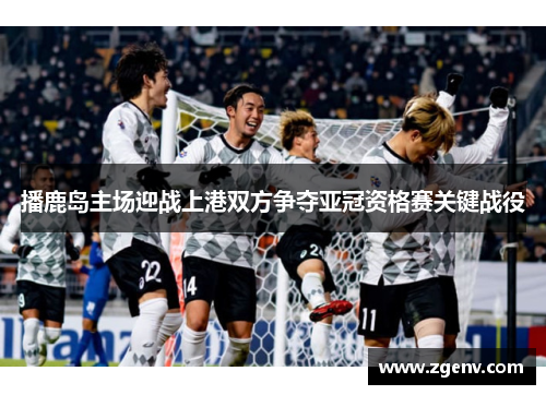 播鹿岛主场迎战上港双方争夺亚冠资格赛关键战役