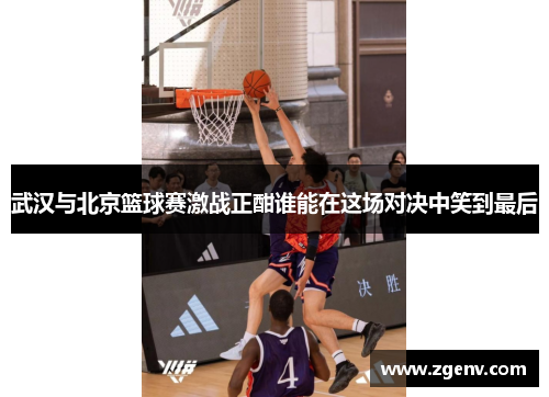 武汉与北京篮球赛激战正酣谁能在这场对决中笑到最后
