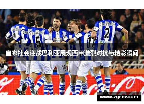 皇家社会迎战巴利亚展现西甲激烈对抗与精彩瞬间