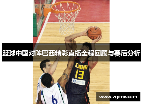 篮球中国对阵巴西精彩直播全程回顾与赛后分析
