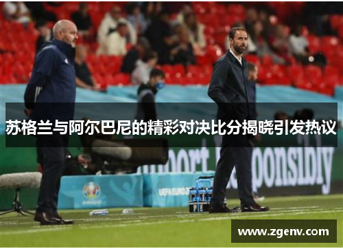 苏格兰与阿尔巴尼的精彩对决比分揭晓引发热议