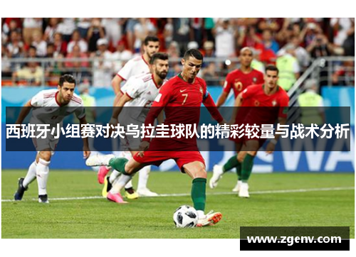 西班牙小组赛对决乌拉圭球队的精彩较量与战术分析
